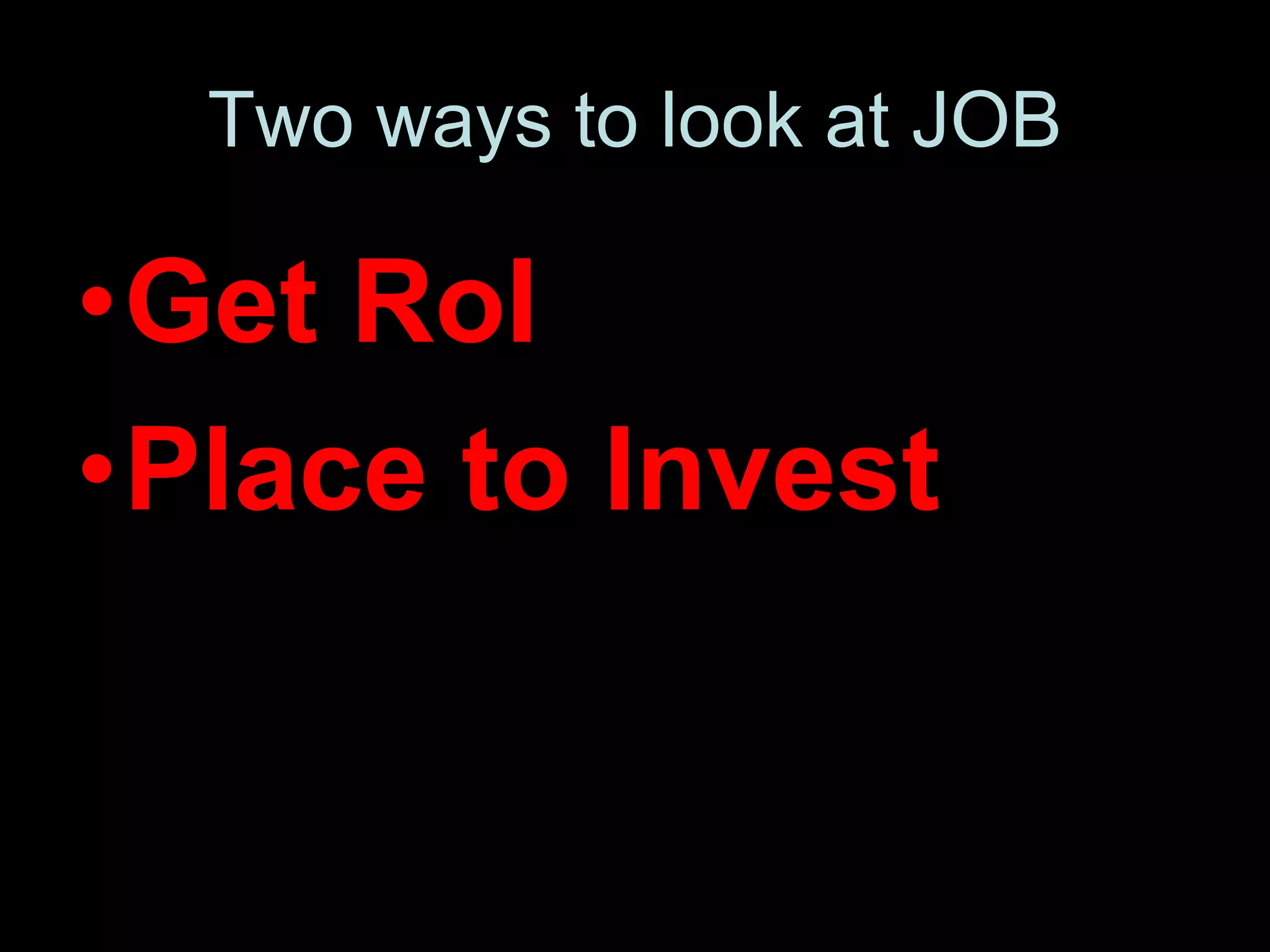 Two ways to look at JOB
•Get RoI
•Place to Invest
 