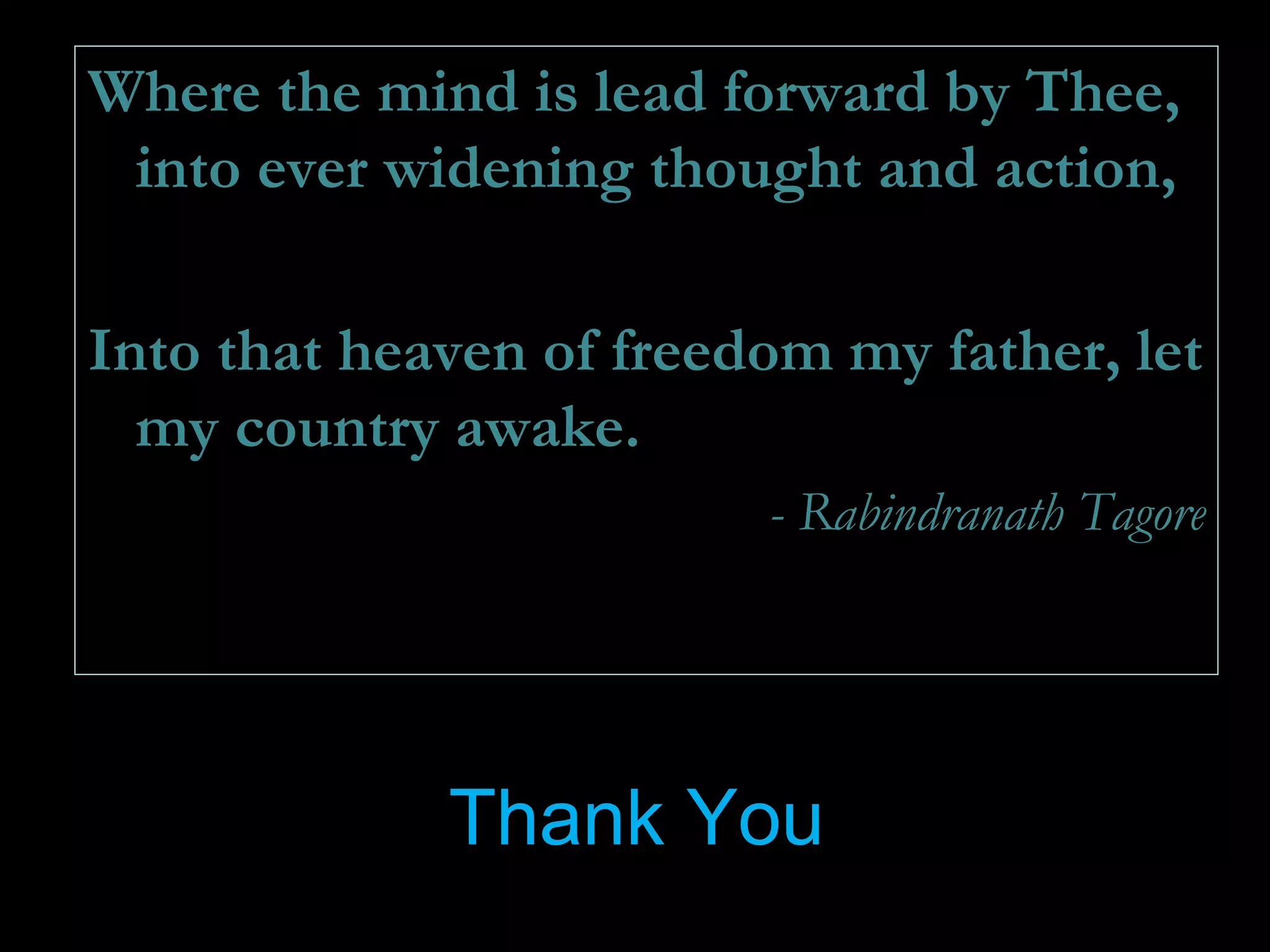 Thank You
Where the mind is lead forward by Thee,
into ever widening thought and action,
Into that heaven of freedom my father, let
my country awake.
- Rabindranath Tagore
 