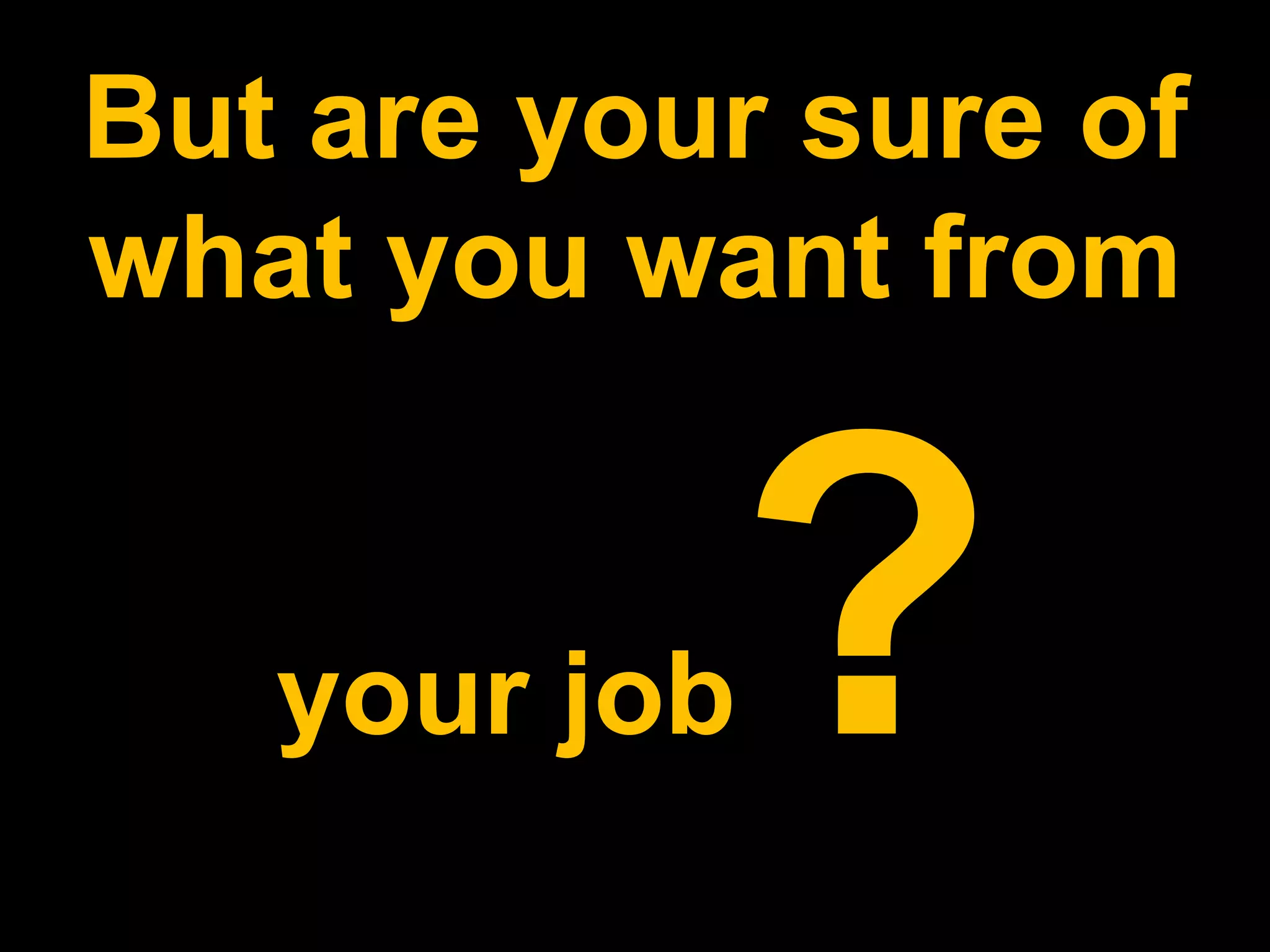 But are your sure of
what you want from
your job
 