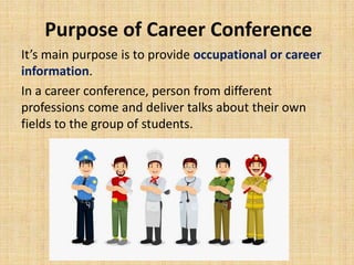 Purpose of Career Conference
It’s main purpose is to provide occupational or career
information.
In a career conference, person from different
professions come and deliver talks about their own
fields to the group of students.
 