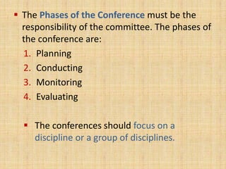  The Phases of the Conference must be the
responsibility of the committee. The phases of
the conference are:
1. Planning
2. Conducting
3. Monitoring
4. Evaluating
 The conferences should focus on a
discipline or a group of disciplines.
 