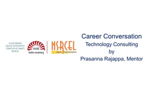A GOLDMAN
SACHS SUPPORTED
STARTUP AT IIMB’S
NSRCEL
Career Conversation
Technology Consulting
by
Prasanna Rajappa, Mentor
 
