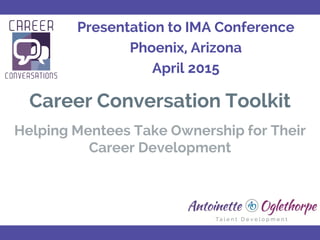 Career Conversation Toolkit
Helping Mentees Take Ownership for Their
Career Development
Presentation to IMA Conference
Phoenix, Arizona
April 2015
 