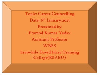 Topic: Career Councelling
Date: 6th January,2023
Presented by
Pramod Kumar Yadav
Assistant Professor
WBES
Erstwhile David Hare Training
College(BSAEU)
 