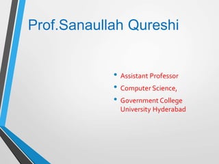 • Assistant Professor
• Computer Science,
• Government College
University Hyderabad
Prof.Sanaullah Qureshi
 