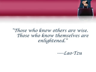“Those who know others are wise.
Those who know themselves are
enlightened.”
-----Lao-Tzu
 