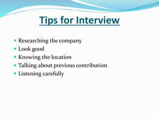 Tips for Interview
 Researching the company
 Look good
 Knowing the location
 Talking about previous contribution
 Listening carefully
 