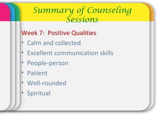 Summary of Counseling
Sessions
Week 7: Positive Qualities
• Calm and collected
• Excellent communication skills
• People-person
• Patient
• Well-rounded
• Spiritual
 