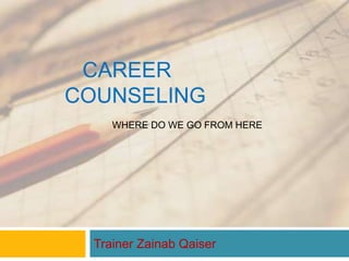CAREER
COUNSELING
WHERE DO WE GO FROM HERE
Trainer Zainab Qaiser
 