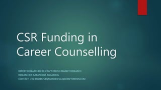 CSR Funding in
Career Counselling
REPORT RESEARCHED BY: CRAFT DRIVEN MARKET RESEARCH
RESEARCHER: AAKANKSHA AGGARWAL
CONTACT: +91-9560847547|AAKANKSHA.A@CRAFTDRIVEN.COM
 