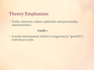 Theory Emphasizes
• Traits: interests, values, aptitudes and personality
characteristics
#with •
• A work environment which is congruent (a “good fit”)
with those traits
 