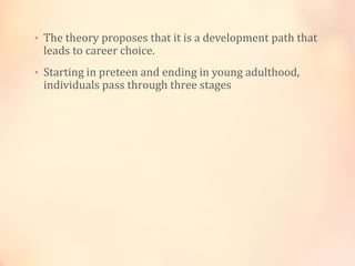 • The theory proposes that it is a development path that
leads to career choice.
• Starting in preteen and ending in young adulthood,
individuals pass through three stages
 