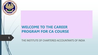 WELCOME TO THE CAREER
PROGRAM FOR CA COURSE
THE INSTITUTE OF CHARTERED ACCOUNTANTS OF INDIA
1
 