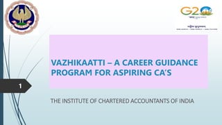 VAZHIKAATTI – A CAREER GUIDANCE
PROGRAM FOR ASPIRING CA’S
THE INSTITUTE OF CHARTERED ACCOUNTANTS OF INDIA
1
 