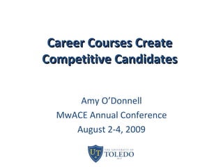 Career Courses Create Competitive Candidates Amy O’Donnell MwACE Annual Conference August 2-4, 2009 