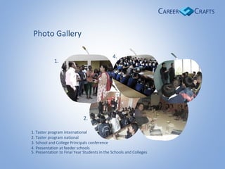 1. Taster program international
2. Taster program national
3. School and College Principals conference
4. Presentation at feeder schools
5. Presentation to Final Year Students in the Schools and Colleges
1.
4.
2.
Photo Gallery
 