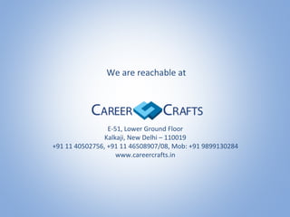 We are reachable at
E-51, Lower Ground Floor
Kalkaji, New Delhi – 110019
+91 11 40502756, +91 11 46508907/08, Mob: +91 9899130284
www.careercrafts.in
 