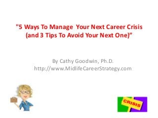 "5 Ways To Manage Your Next Career Crisis
(and 3 Tips To Avoid Your Next One)”
By Cathy Goodwin, Ph.D.
http://www.MidlifeCareerStrategy.com
 