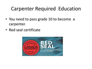 Carpenter Required Education
• You need to pass grade 10 to become a
carpenter.
• Red seal certificate
 