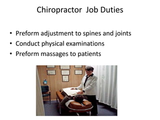 Chiropractor Job Duties
• Preform adjustment to spines and joints
• Conduct physical examinations
• Preform massages to patients
 