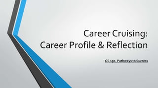 Career Cruising:
Career Profile & Reflection
GS 150- Pathways to Success
 