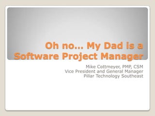 Oh no… My Dad is a Software Project Manager Mike Cottmeyer, PMP, CSM Vice President and General Manager Pillar Technology Southeast 