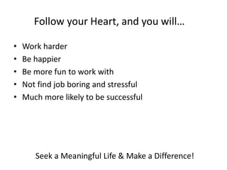 Follow your Heart, and you will…
• Work harder
• Be happier
• Be more fun to work with
• Not find job boring and stressful
• Much more likely to be successful
Seek a Meaningful Life & Make a Difference!
 