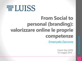 #CareerDayLUISS
From Social to
personal (branding):
valorizzare online le proprie
competenze
Emanuela Zaccone
Career Day LUISS
16 maggio 2014
 