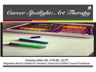 
Career Spotlight: Art Therapy
Gretchen Miller MA, ATR-BC, ACTP
Registered Board Certified Art Therapist | Advanced Certified Trauma Practitioner
 