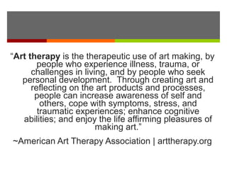 Art Therapists are:
Master level mental health
professionals trained in the
use of art and media, as well
as psychological...