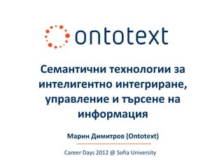 Семантични технологии за
интелигентно интегриране,
 управление и търсене на
      информация
    Марин Димитров (Ontotext)

    Career Days 2012 @ Sofia University
 