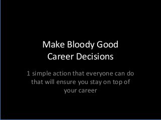 Make Bloody Good
Career Decisions
1 simple action that everyone can do
that will ensure you stay on top of
your career
 