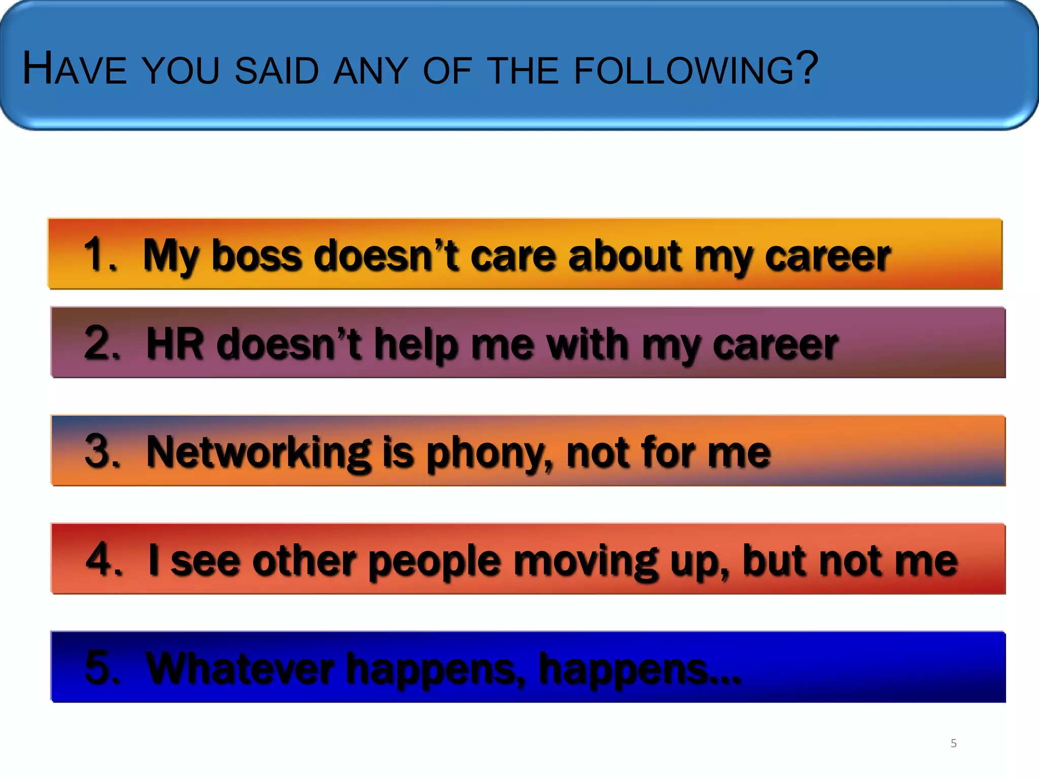Have You Said Any of These?
HAVE YOU SAID ANY OF THE FOLLOWING?
1. My boss doesn’t care about my career
2. HR doesn’t help me with my career
3. Networking is phony, not for me

4. I see other people moving up, but not me
5. Whatever happens, happens…
5

 