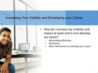 Increasing Your Visibility and Developing your Career
• How do I increase my visibility and
impact at work and in turn develop
my career?
•
•
•

Networking effectively
Mentoring
Other Mechanisms to develop your career

1

 