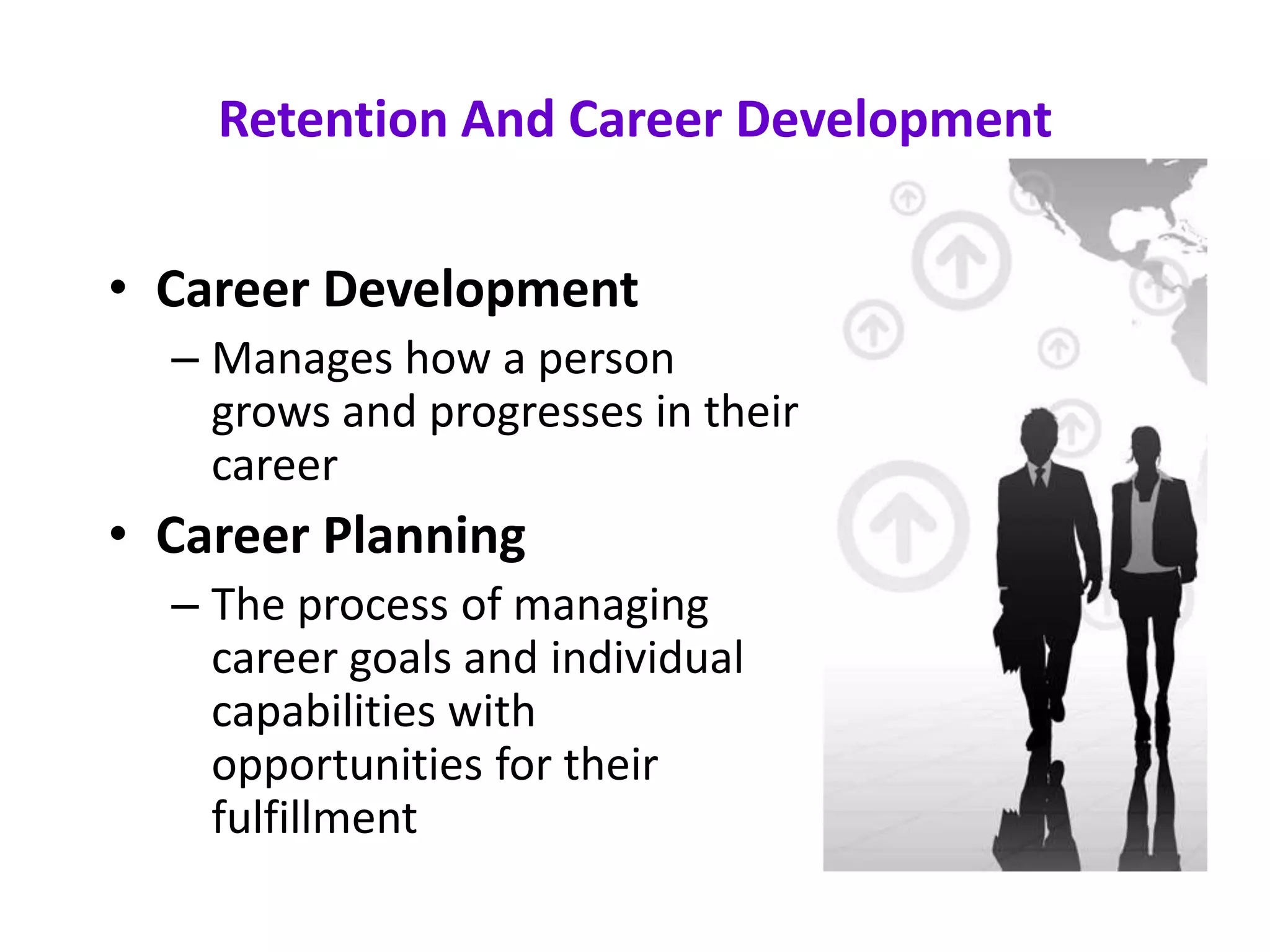 Retention And Career Development


• Career Development
  – Manages how a person
    grows and progresses in their
    career
• Career Planning
  – The process of managing
    career goals and individual
    capabilities with
    opportunities for their
    fulfillment
 