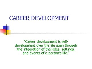 CAREER DEVELOPMENT “ Career development is self-development over the life span through the integration of the roles, settings, and events of a person’s life.” 