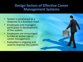 Design factors of Effective Career
Management Systems
• System is positioned as a
response to a business need.
• Employees and managers
participate in development
of the system.
• Employees are encouraged
to take an active role in
career management.
• Evaluation is ongoing and
used to improve the system.
 
