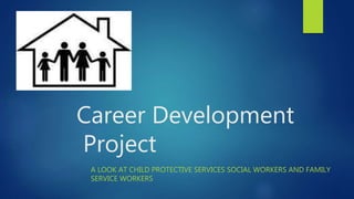 Career Development
Project
A LOOK AT CHILD PROTECTIVE SERVICES SOCIAL WORKERS AND FAMILY
SERVICE WORKERS
 