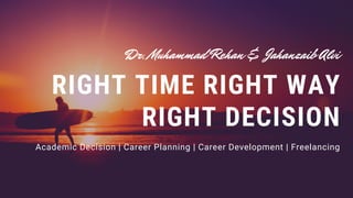 RIGHT TIME RIGHT WAY
RIGHT DECISION
Academic Decision | Career Planning | Career Development | Freelancing
Dr. Muhammad Rehan & Jahanzaib Alvi
 