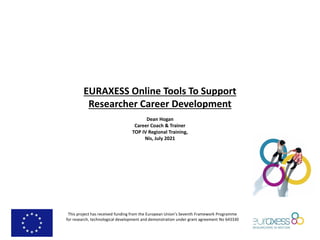 This project has received funding from the European Union’s Seventh Framework Programme
for research, technological development and demonstration under grant agreement No 643330
EURAXESS Online Tools To Support
Researcher Career Development
Dean Hogan
Career Coach & Trainer
TOP IV Regional Training,
Nis, July 2021
 