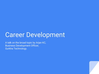 Career Development
A talk on the broad topic by Arjan KC,
Business Development Officer,
Gurkha Technology.
 