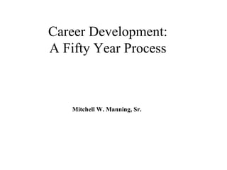 Career Development: A Fifty Year Process Mitchell W. Manning, Sr. 