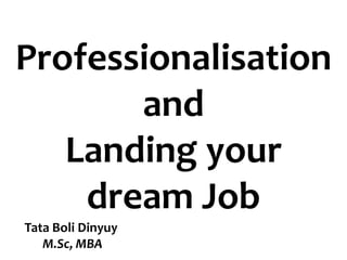 Professionalisation
and
Landing your
dream Job
Tata Boli Dinyuy
M.Sc, MBA
 