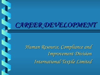 CAREER DEVELOPMENT Human Resource, Compliance and Improvement Division International Textile Limited 