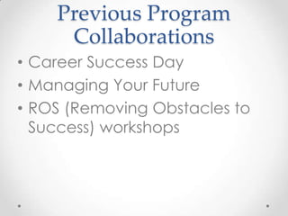 Previous Program
     Collaborations
• Career Success Day
• Managing Your Future
• ROS (Removing Obstacles to
  Success) workshops
 