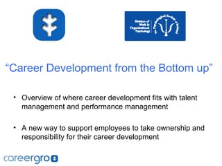 “Career Development from the Bottom up”

 • Overview of where career development fits with talent
   management and performance management

 • A new way to support employees to take ownership and
   responsibility for their career development
 