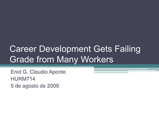 Career Development Gets Failing Grade from Many Workers Enid G. Claudio Aponte HURM714 5 de agosto de 2009 