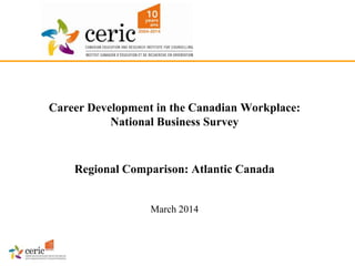 Career Development in the Canadian Workplace:
National Business Survey
Regional Comparison: Atlantic Canada
March 2014
 