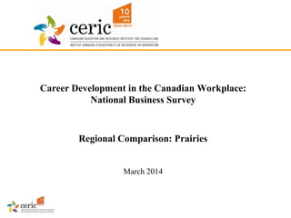 Career Development in the Canadian Workplace:
National Business Survey
Regional Comparison: Prairies
March 2014
 