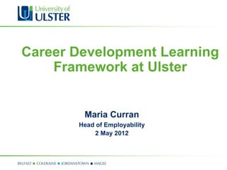 Career Development Learning
    Framework at Ulster


        Maria Curran
       Head of Employability
           2 May 2012
 
